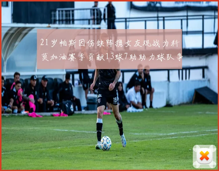 21岁帕斯因伤缺阵携女友观战为科莫加油赛季贡献13球7助助力球队争胜