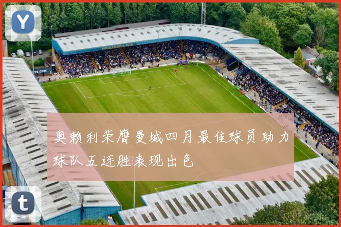 奥赖利荣膺曼城四月最佳球员助力球队五连胜表现出色