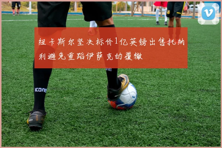 纽卡斯尔坚决标价1亿英镑出售托纳利避免重蹈伊萨克的覆辙
