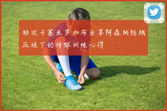 助攻卡塞米罗加布分享阿森纳防线压迫下的传球训练心得