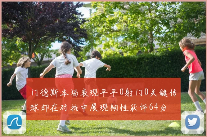 门德斯本场表现平平0射门0关键传球却在对抗中展现韧性获评64分