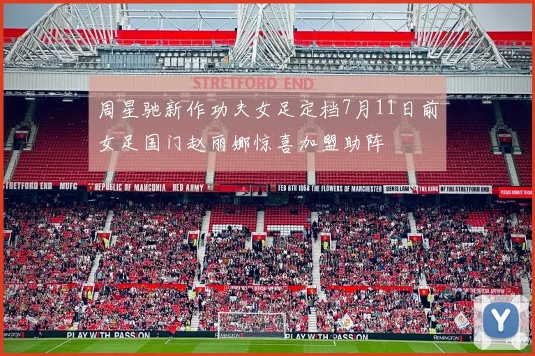 周星驰新作功夫女足定档7月11日前女足国门赵丽娜惊喜加盟助阵