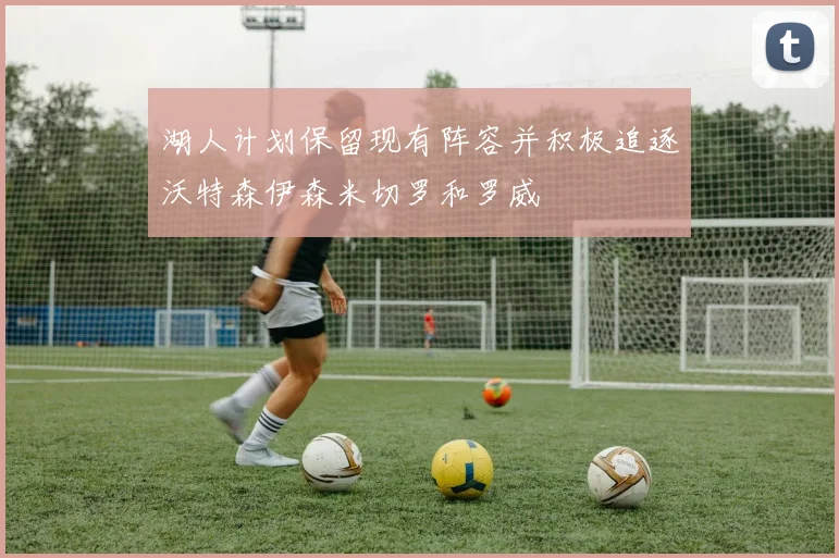 湖人计划保留现有阵容并积极追逐沃特森伊森米切罗和罗威
