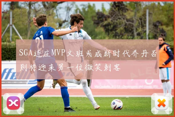SGA连庄MVP文班或成新时代乔丹否则将迎来另一位微笑刺客