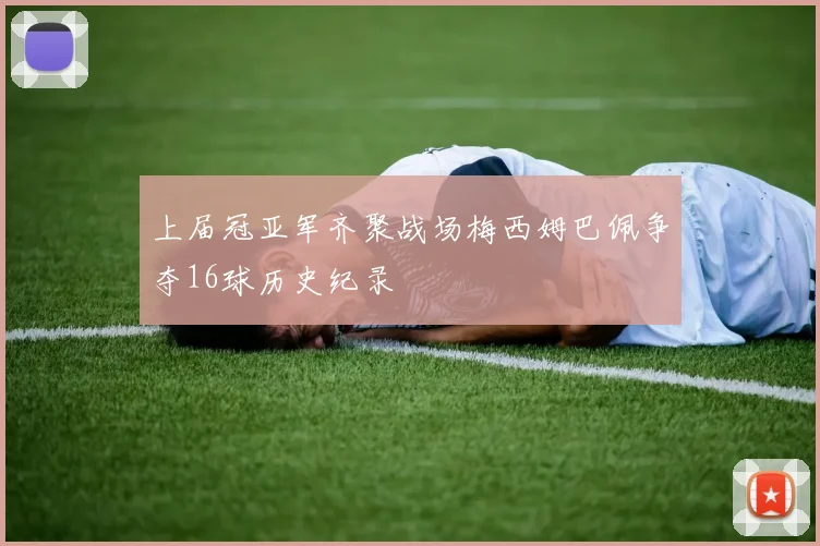 上届冠亚军齐聚战场梅西姆巴佩争夺16球历史纪录