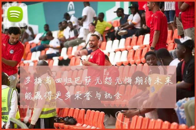 罗梅乌回归巴萨无怨无悔期待未来能赢得更多荣誉与机会