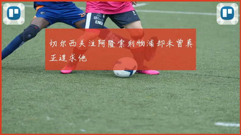 切尔西关注阿隆索利物浦却未曾真正追求他