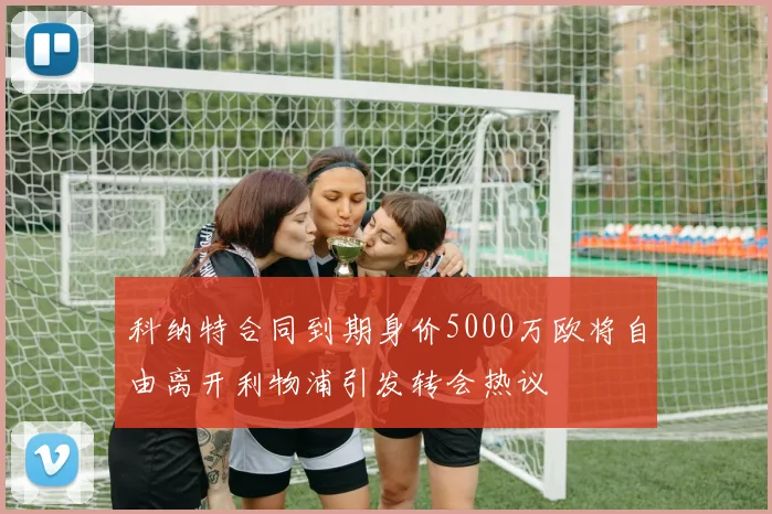 科纳特合同到期身价5000万欧将自由离开利物浦引发转会热议